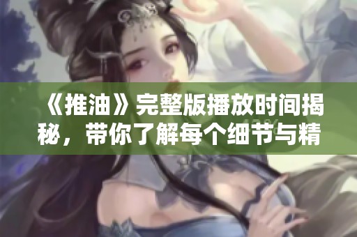 《推油》完整版播放时间揭秘，带你了解每个细节与精彩瞬间