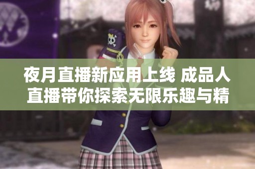 夜月直播新应用上线 成品人直播带你探索无限乐趣与精彩