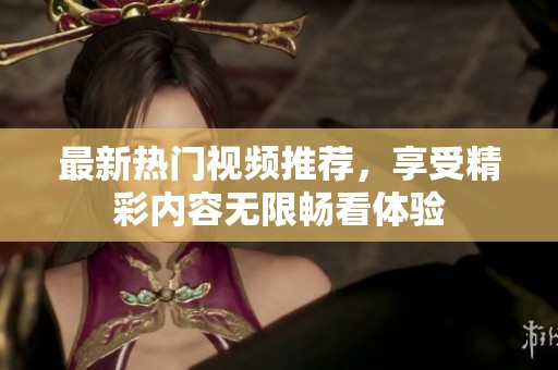 最新热门视频推荐，享受精彩内容无限畅看体验