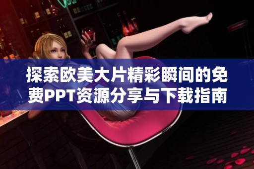 探索欧美大片精彩瞬间的免费PPT资源分享与下载指南