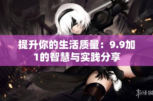 提升你的生活质量：9.9加1的智慧与实践分享