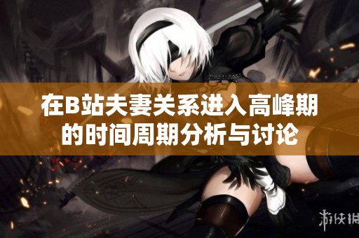 在B站夫妻关系进入高峰期的时间周期分析与讨论
