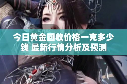 今日黄金回收价格一克多少钱 最新行情分析及预测