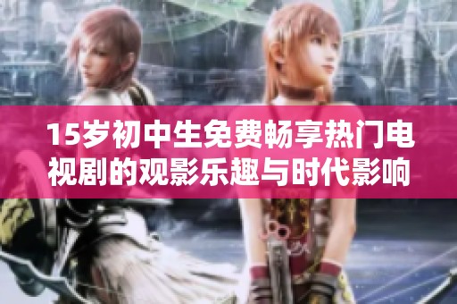 15岁初中生免费畅享热门电视剧的观影乐趣与时代影响