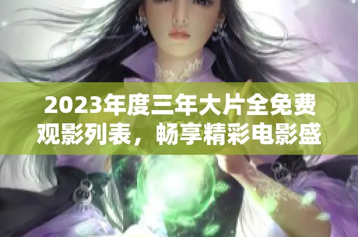 2023年度三年大片全免费观影列表，畅享精彩电影盛宴