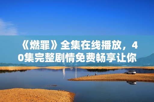 《燃罪》全集在线播放，40集完整剧情免费畅享让你不容错过