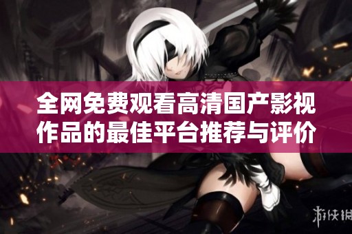 全网免费观看高清国产影视作品的最佳平台推荐与评价