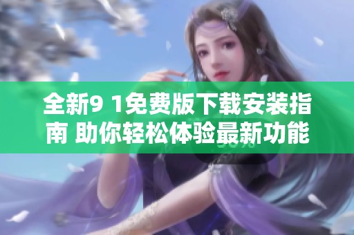全新9 1免费版下载安装指南 助你轻松体验最新功能与服务
