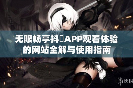 无限畅享抖抈APP观看体验的网站全解与使用指南