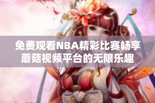 免费观看NBA精彩比赛畅享蘑菇视频平台的无限乐趣