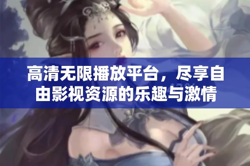 高清无限播放平台，尽享自由影视资源的乐趣与激情
