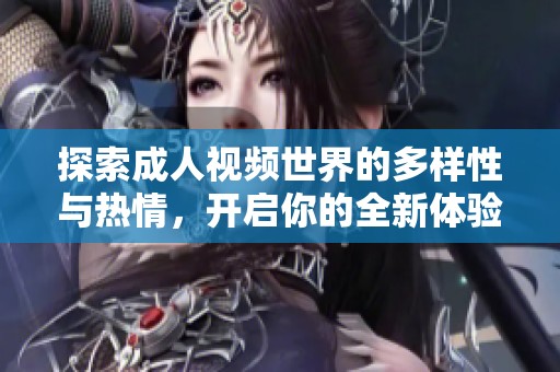 探索成人视频世界的多样性与热情，开启你的全新体验之旅