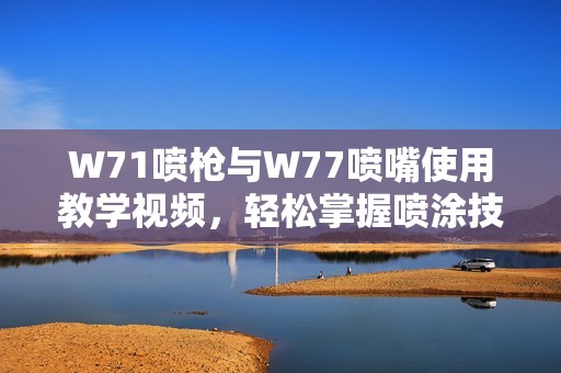 W71喷枪与W77喷嘴使用教学视频，轻松掌握喷涂技巧技巧