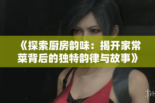 《探索厨房韵味：揭开家常菜背后的独特韵律与故事》