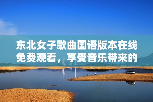 东北女子歌曲国语版本在线免费观看，享受音乐带来的快乐