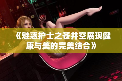 《魅惑护士之苍井空展现健康与美的完美结合》