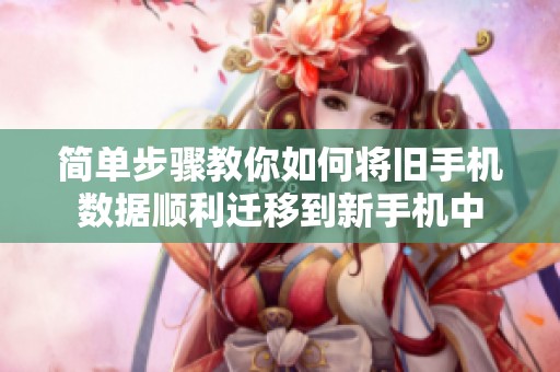 简单步骤教你如何将旧手机数据顺利迁移到新手机中