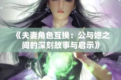 《夫妻角色互换：公与媳之间的深刻故事与启示》