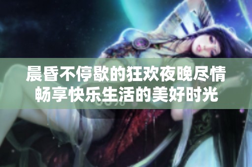 晨昏不停歇的狂欢夜晚尽情畅享快乐生活的美好时光