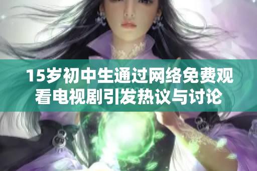 15岁初中生通过网络免费观看电视剧引发热议与讨论