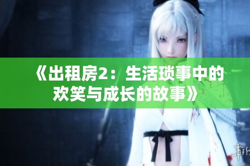 《出租房2：生活琐事中的欢笑与成长的故事》