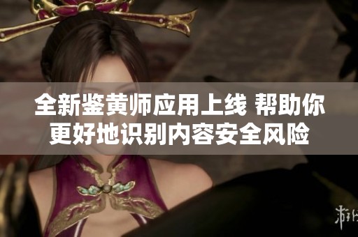 全新鉴黄师应用上线 帮助你更好地识别内容安全风险