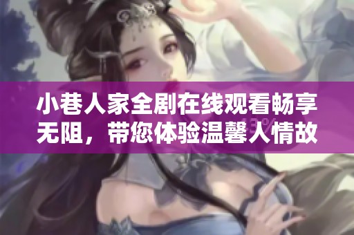 小巷人家全剧在线观看畅享无阻，带您体验温馨人情故事