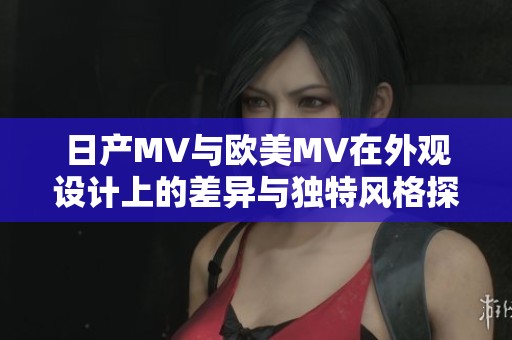 日产MV与欧美MV在外观设计上的差异与独特风格探讨