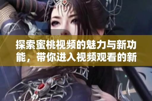 探索蜜桃视频的魅力与新功能，带你进入视频观看的新体验