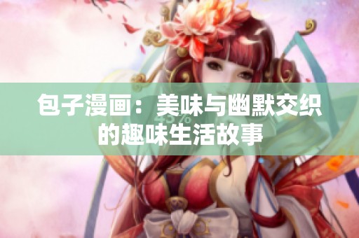 包子漫画：美味与幽默交织的趣味生活故事