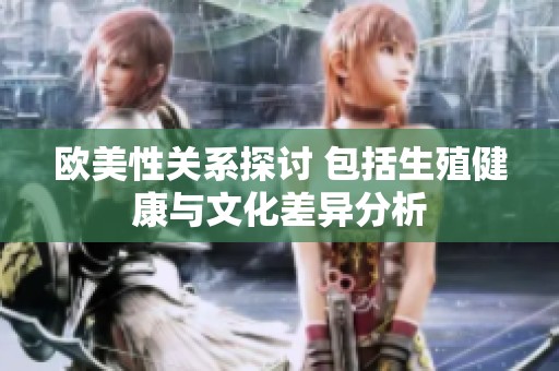 欧美性关系探讨 包括生殖健康与文化差异分析