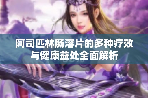 阿司匹林肠溶片的多种疗效与健康益处全面解析