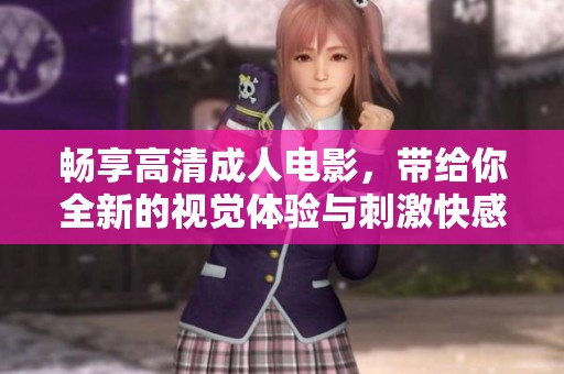 畅享高清成人电影，带给你全新的视觉体验与刺激快感