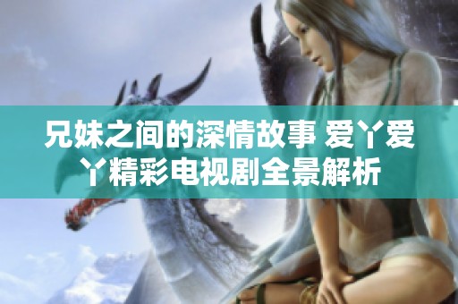 兄妹之间的深情故事 爱丫爱丫精彩电视剧全景解析