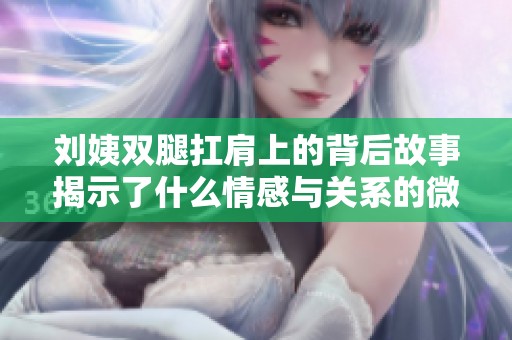刘姨双腿扛肩上的背后故事揭示了什么情感与关系的微妙变化