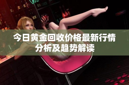 今日黄金回收价格最新行情分析及趋势解读