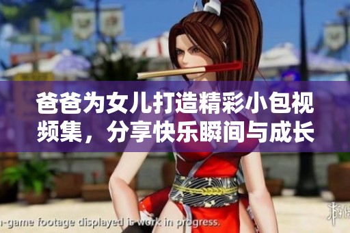 爸爸为女儿打造精彩小包视频集，分享快乐瞬间与成长故事