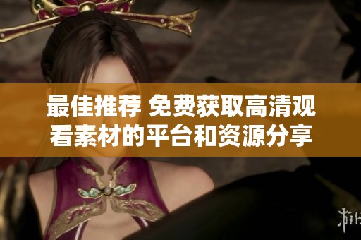最佳推荐 免费获取高清观看素材的平台和资源分享