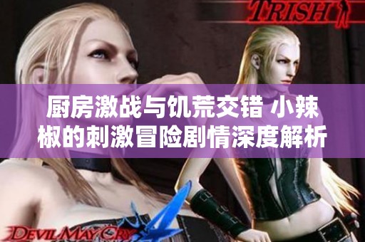 厨房激战与饥荒交错 小辣椒的刺激冒险剧情深度解析