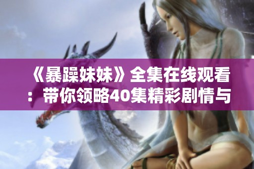 《暴躁妹妹》全集在线观看：带你领略40集精彩剧情与幽默对话