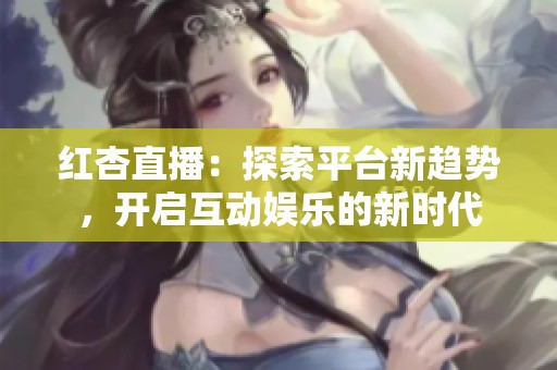 红杏直播：探索平台新趋势，开启互动娱乐的新时代