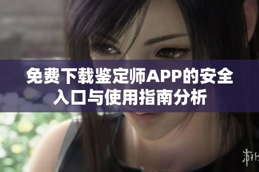 免费下载鉴定师APP的安全入口与使用指南分析