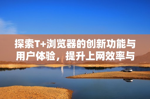 探索T+浏览器的创新功能与用户体验，提升上网效率与安全性