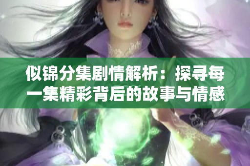 似锦分集剧情解析：探寻每一集精彩背后的故事与情感波澜