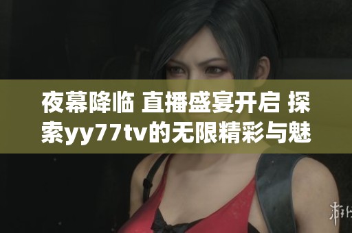 夜幕降临 直播盛宴开启 探索yy77tv的无限精彩与魅力