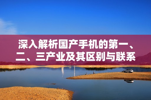 深入解析国产手机的第一、二、三产业及其区别与联系