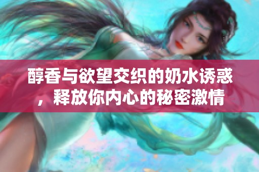 醇香与欲望交织的奶水诱惑，释放你内心的秘密激情