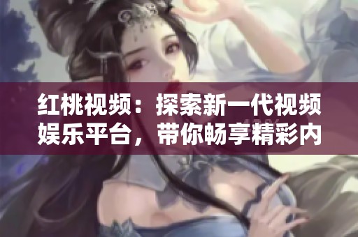 红桃视频：探索新一代视频娱乐平台，带你畅享精彩内容体验