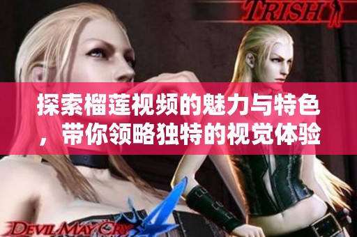 探索榴莲视频的魅力与特色，带你领略独特的视觉体验