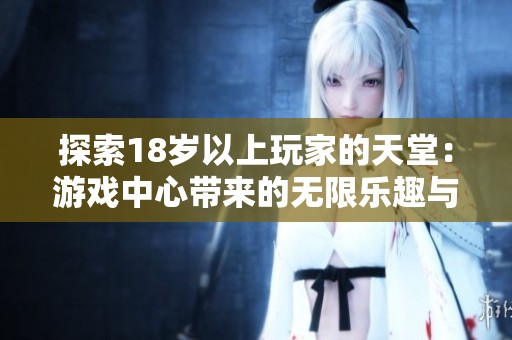 探索18岁以上玩家的天堂：游戏中心带来的无限乐趣与刺激体验